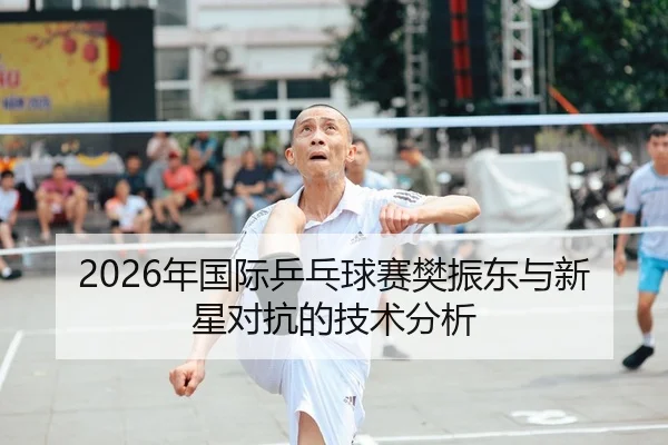 2026年国际乒乓球赛樊振东与新星对抗的技术分析