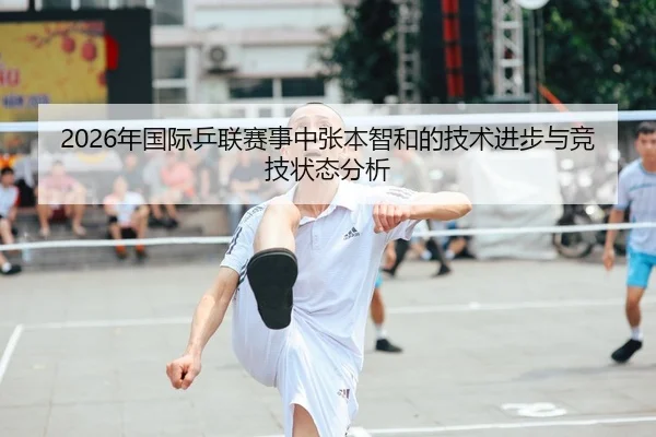 2026年国际乒联赛事中张本智和的技术进步与竞技状态分析