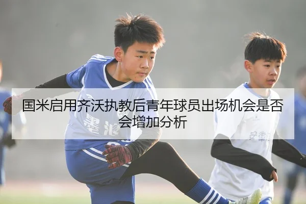 国米启用齐沃执教后青年球员出场机会是否会增加分析