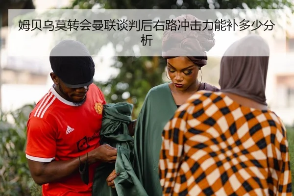 姆贝乌莫转会曼联谈判后右路冲击力能补多少分析