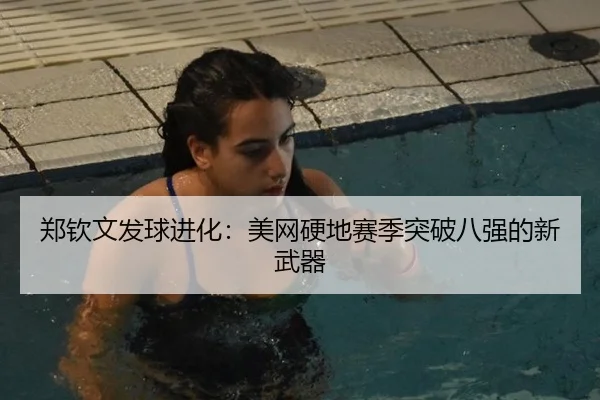 郑钦文发球进化：美网硬地赛季突破八强的新武器