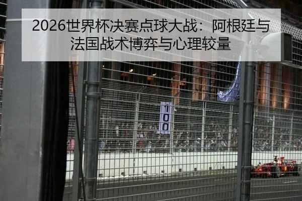 2026世界杯决赛点球大战：阿根廷与法国战术博弈与心理较量