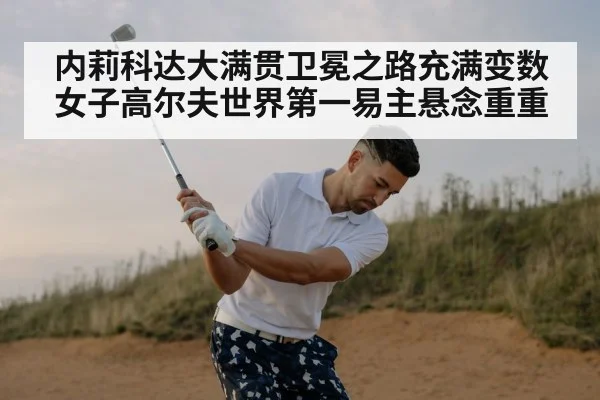 内莉科达大满贯卫冕之路充满变数 女子高尔夫世界第一易主悬念重重