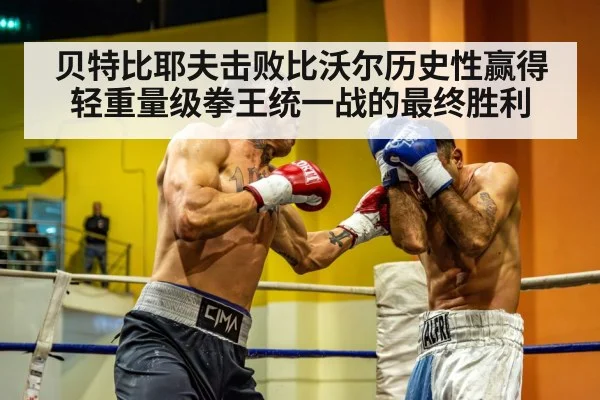 贝特比耶夫击败比沃尔历史性赢得轻重量级拳王统一战的最终胜利