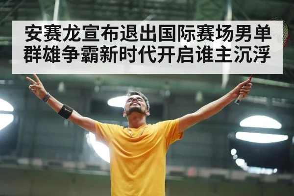 安赛龙宣布退出国际赛场男单群雄争霸新时代开启谁主沉浮