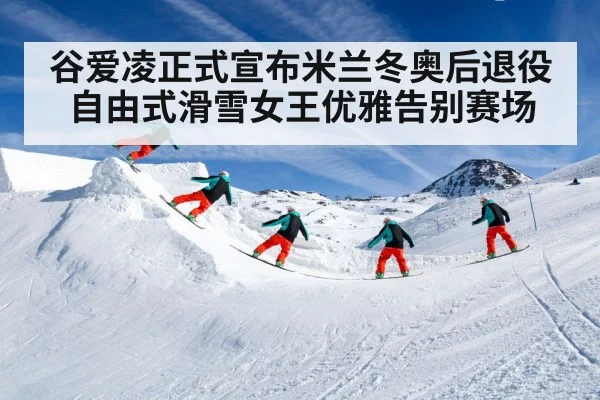 谷爱凌正式宣布米兰冬奥后退役 自由式滑雪女王优雅告别赛场