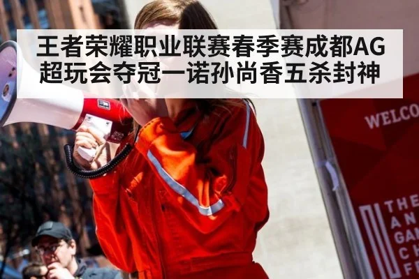 王者荣耀职业联赛春季赛成都AG超玩会夺冠一诺孙尚香五杀封神