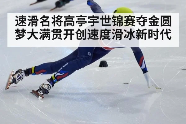 速滑名将高亭宇世锦赛夺金圆梦大满贯开创速度滑冰新时代